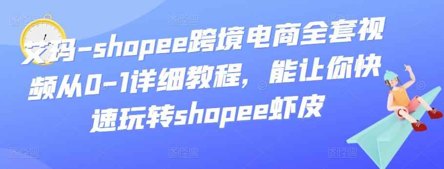艾玛-shopee跨境电商全套视频从0-1详细教程,能让你快速玩转shopee虾皮