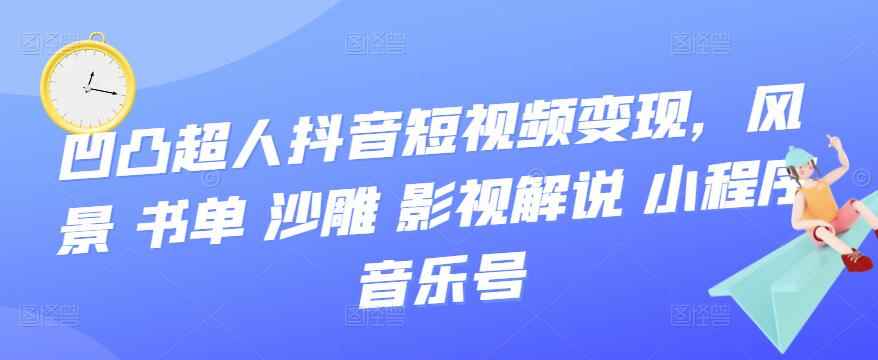 凹凸超人抖音短视频变现,风景 书单 沙雕 影视 解说 小程序 音乐号