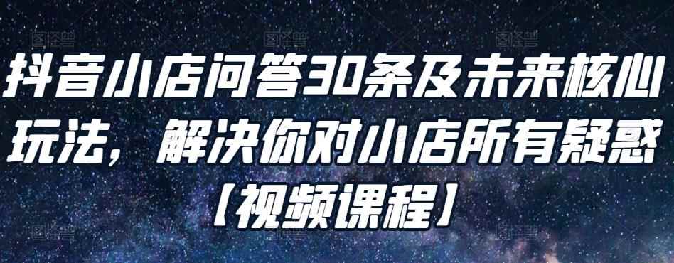 抖音小店问答30条及未来核心玩法,解决你对小店所有疑惑【视频课程】