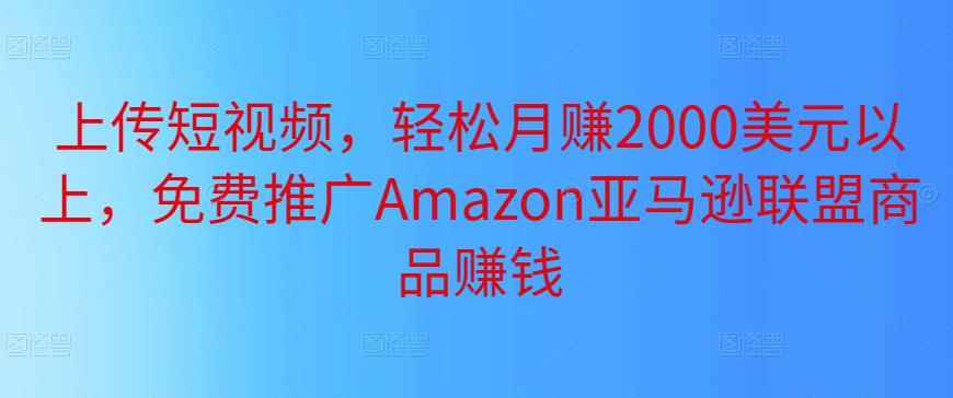 上传短视频,轻松月赚2000美元以上,免费推广Amazon亚马逊联盟商品赚钱