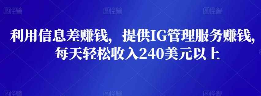 利用信息差赚钱，提供IG管理服务赚钱，每天轻松收入240美元以上