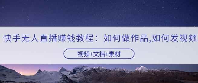 快手无人直播赚钱教程:如何做作品+发视频(视频+文档+素材)