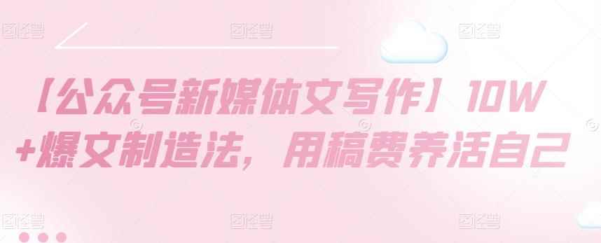 【公众号新媒体文写作】10W+爆文制造法,用稿费养活自己