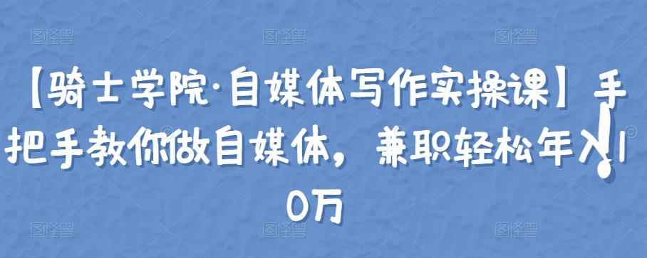 【骑士学院·自媒体写作实操课】手把手教你做自媒体,兼职轻松年入10万