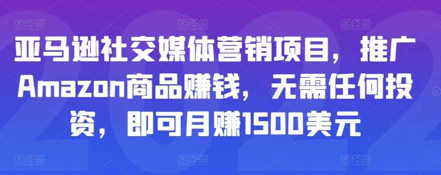 亚马逊社交媒体营销项目,推广Amazon商品赚钱,无需任何投资,即可月赚1500美元
