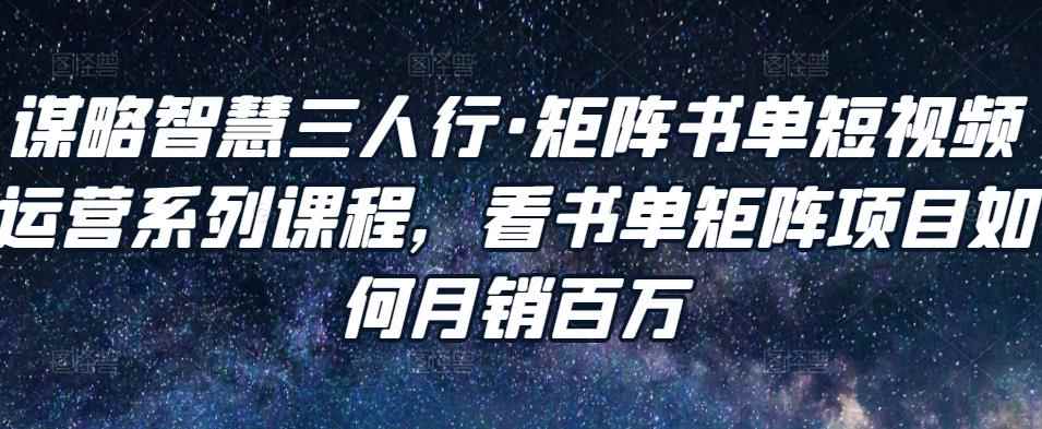 谋略智慧三人行·矩阵书单短视频运营系列课程,看书单矩阵项目如何月销百万
