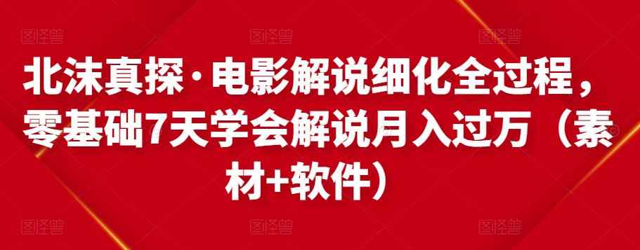 北沫真探·电影解说细化全过程,零基础7天学会电影解说月入过万(教程+素材+软件)