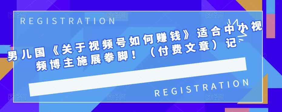 男儿国《关于视频号如何赚钱》适合中小视频博主施展拳脚!(付费文章)