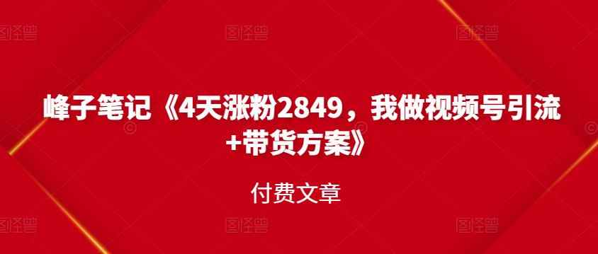 峰子笔记《4天涨粉2849,我做视频号引流+带货方案》付费文章
