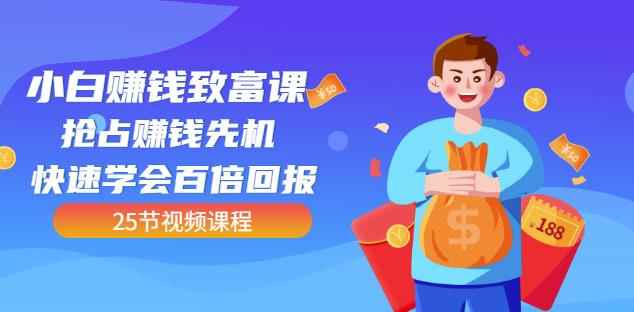 【全网最火】小白赚钱致富课:抢占赚钱先机快速学会百倍回报(25节视频)