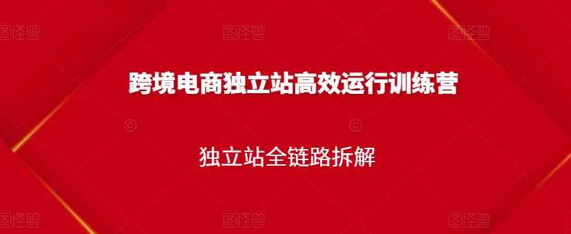 跨境电商独立站高效运行训练营，独立站全链路拆解