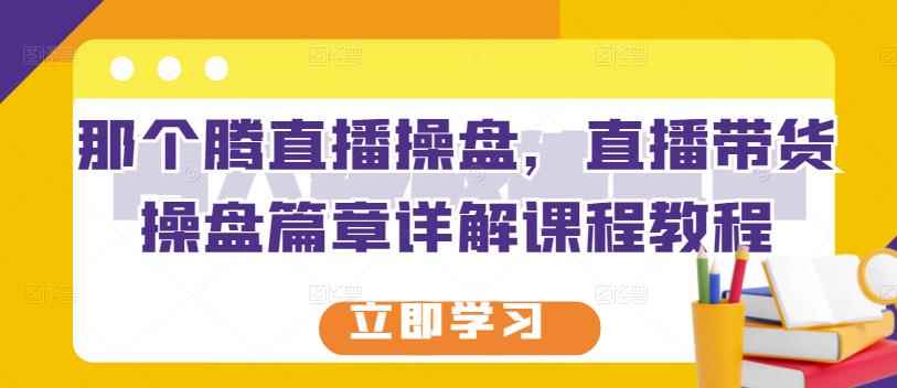 那个腾直播操盘,直播带货操盘篇章详解课程教程