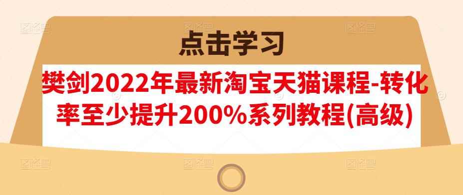 樊剑2022年最新淘宝天猫课程-转化率至少提升200%系列教程(高级)