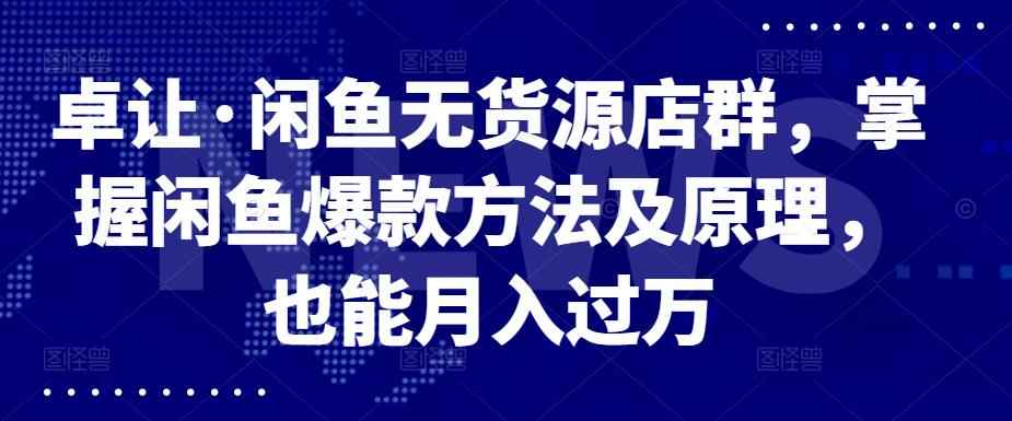 卓让·闲鱼无货源店群,掌握闲鱼爆款方法及原理,也能月入过万