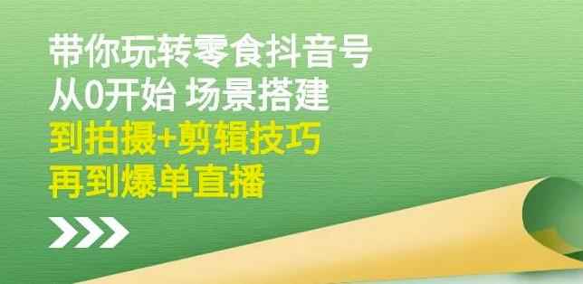隋校长带你玩转抖音零食号：从0开始场景搭建，到拍摄+剪辑技巧，再到爆单直播