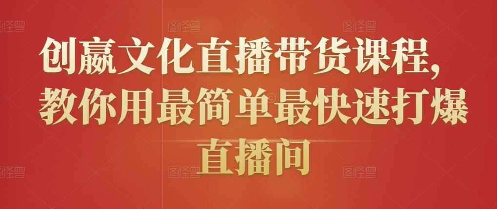 创嬴文化直播带货课程,教你用最简单最快速打爆直播间