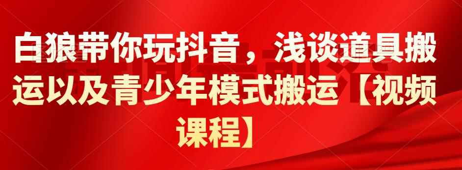 白狼带你玩抖音,浅谈道具搬运以及青少年模式搬运【视频课程】