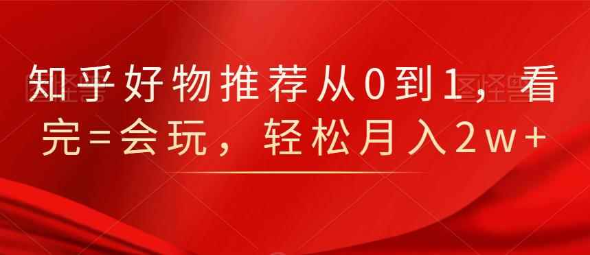 知乎好物推荐从0到1，看完=会玩，轻松月入2w+