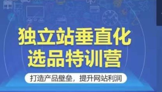 独立站垂直化选品特训营,打造产品壁垒,提升网站利润