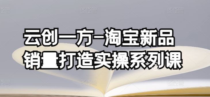云创一方-淘宝新品销量打造实操系列课,基础销量打造(4课程)+补单渠道分析(4课程)