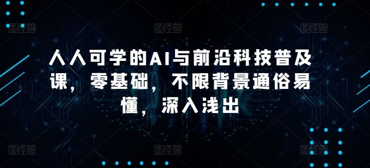 人人可学的AI与前沿科技普及课,零基础,不限背景通俗易懂,深入浅出