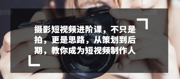 摄影短视频进阶课,不只是拍,更是思路,从策划到后期,教你成为短视频制作人