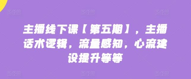 主播线下课【第五期】,主播话术逻辑,流量感知,心流建设提升等等