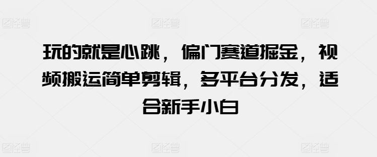 玩的就是心跳,偏门赛道掘金,视频搬运简单剪辑,多平台分发,适合新手小白【揭秘】