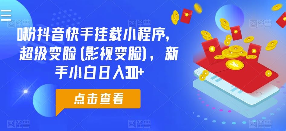 0粉抖音快手挂载小程序,超级变脸(影视变脸),新手小白日入300+【揭秘】