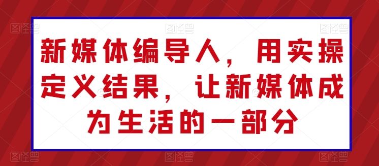 新媒体编导人,用实操定义结果,让新媒体成为生活的一部分