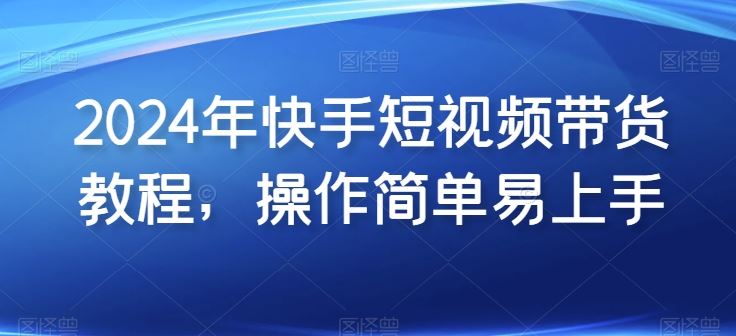 2024年快手短视频带货教程,操作简单易上手