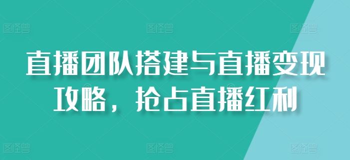 直播团队搭建与直播变现攻略,抢占直播红利