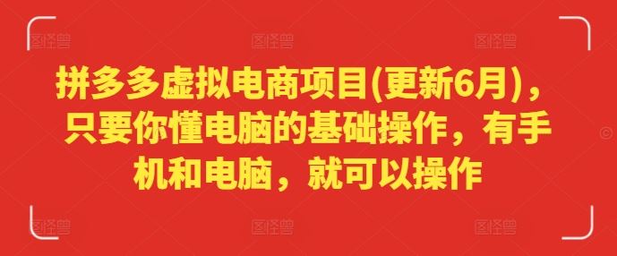 拼多多虚拟电商项目(更新6月),只要你懂电脑的基础操作,有手机和电脑,就可以操作
