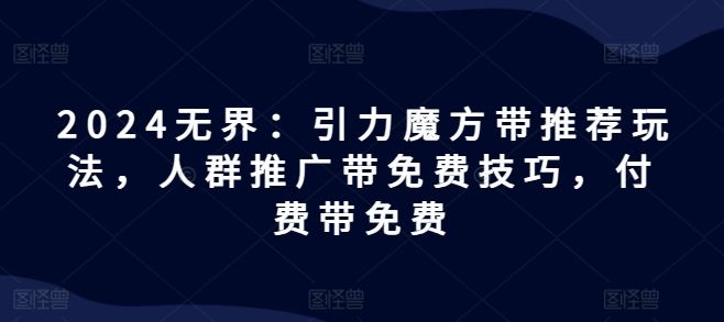 2024无界:引力魔方带推荐玩法,人群推广带免费技巧,付费带免费