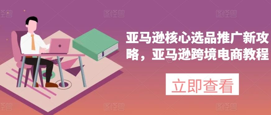 亚马逊核心选品推广新攻略,亚马逊跨境电商教程
