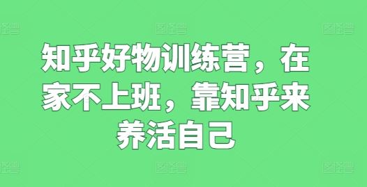 知乎好物训练营,在家不上班,靠知乎来养活自己