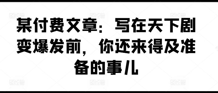 某付费文章:写在天下剧变爆发前,你还来得及准备的事儿