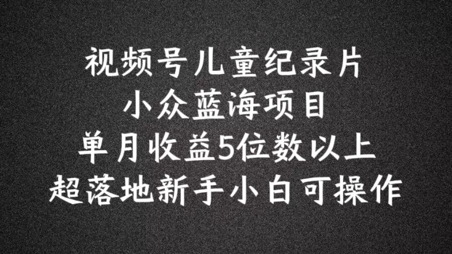 2024蓝海项目视频号儿童纪录片科普,单月收益5位数以上,新手小白可操作【揭秘】