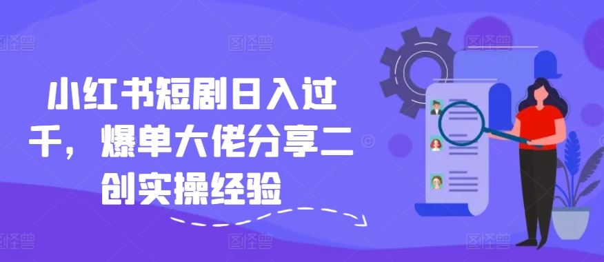 小红书短剧日入过千,爆单大佬分享二创实操经验