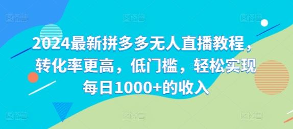 2024最新拼多多无人直播教程,转化率更高,低门槛,轻松实现每日1000+的收入