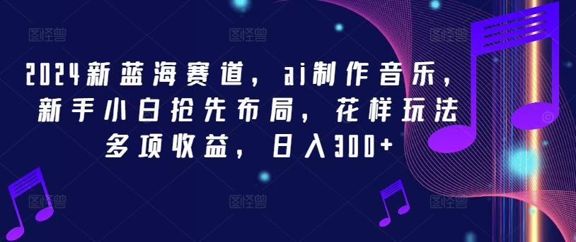 2024新蓝海赛道,ai制作音乐,新手小白抢先布局,花样玩法多项收益,日入300+【揭秘】