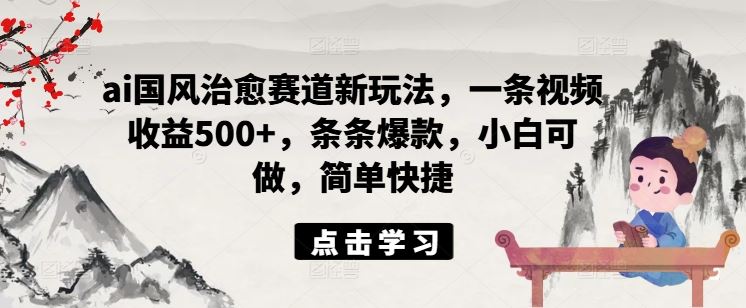 ai国风治愈赛道新玩法,一条视频收益500+,条条爆款,小白可做,简单快捷