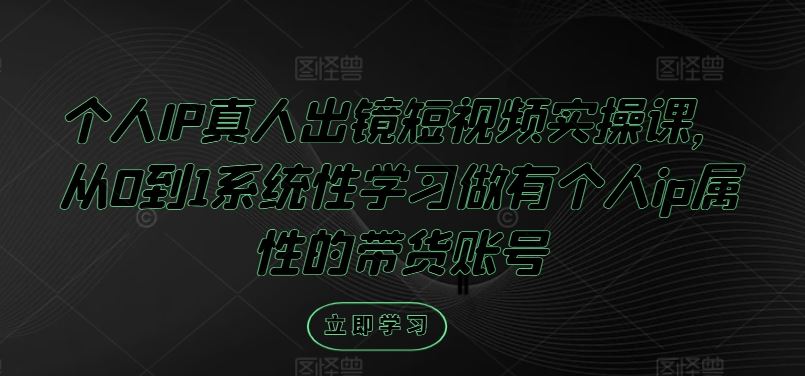 个人IP真人出镜短视频实操课,从0到1系统性学习做有个人ip属性的带货账号