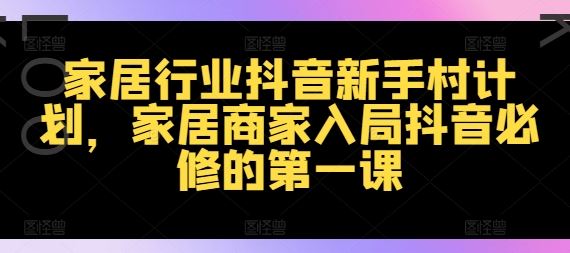 家居行业抖音新手村计划,家居商家入局抖音必修的第一课