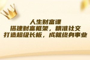 (12384期)人生财富课:搭建财富框架,精准社交,打造超级长板,成就终身事业