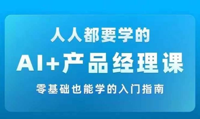 AI +产品经理实战项目必修课,从零到一教你学ai,零基础也能学的入门指南