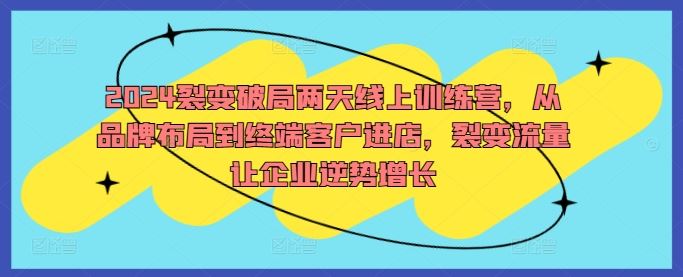 2024裂变破局两天线上训练营,从品牌布局到终端客户进店,裂变流量让企业逆势增长