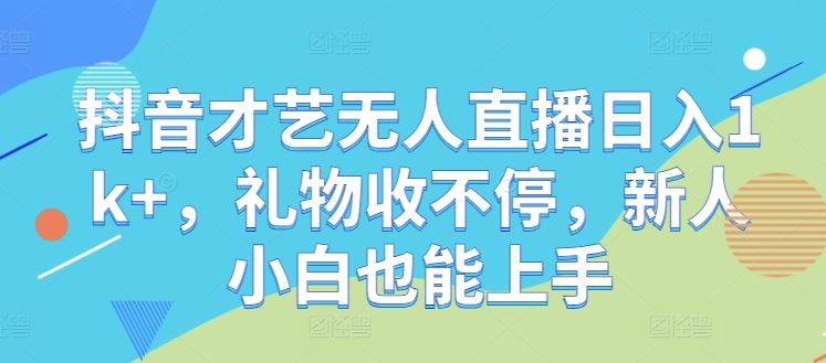 抖音才艺无人直播日入1k+,礼物收不停,新人小白也能上手【揭秘】