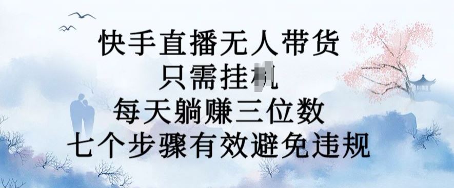 10月新玩法,快手直播无人带货,每天躺Z三位数,七个步骤有效避免违规【揭秘】