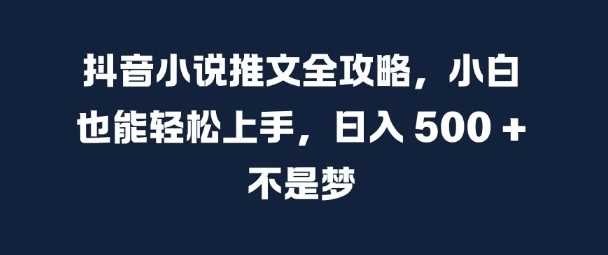 抖音小说推文全攻略,小白也能轻松上手,日入 5张+ 不是梦【揭秘】